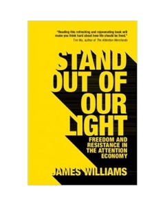 Stand out of our Light: Freedom and Resistance in the Attention Economy - James Williams