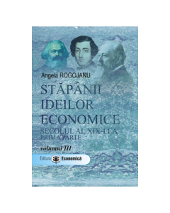 Stapanii ideilor economice, volumul III. Secolul al XIX-lea, prima parte - Angela Rogojanu