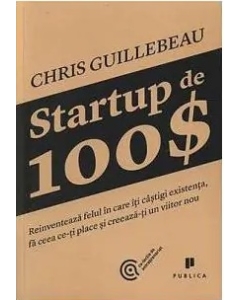 Startup de 100$. Reinventeaza felul in care iti castigi existenta, fa ceea ce-ti place si creeaza-ti un viitor nou - Chris Guillebeau