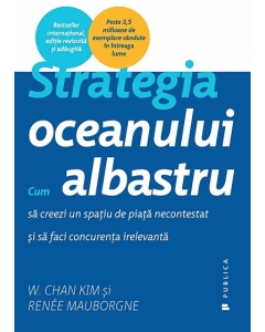 Strategia oceanului albastru. Cum sa creezi un spatiu de piata necontestat si sa faci concurenta irelevanta - Renee Mauborgne, W. Chan Kim