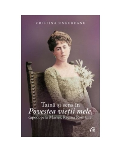 Taina si sens in Povestea vietii mele, capodopera Mariei, Regina Romaniei - Cristina Ungureanu