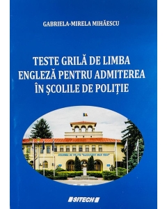 Teste grila de limba engleza pentru admiterea in scolile de Politie - Gabriela-Mirela Mihaescu