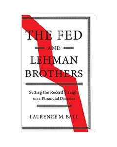 The Fed and Lehman Brothers: Setting the Record Straight on a Financial Disaster - Laurence M. Ball