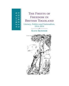 The Fruits of Freedom in British Togoland: Literacy, Politics and Nationalism, 1914–2014 - Kate Skinner