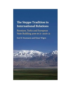 The Steppe Tradition in International Relations: Russians, Turks and European State Building 4000 BCE–2017 CE - Iver B. Neumann, Einar Wigen