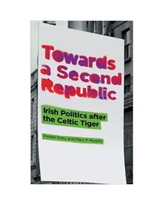 Towards a Second Republic. Irish Politics after the Celtic Tiger - Peadar Kirby, Mary P. Murphy