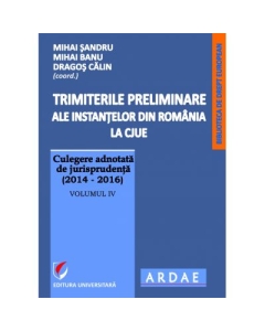Trimiterile preliminare ale instantelor din Romania la CJUE. Culegere adnotata de jurisprudenta (2014-2016). Volumul IV (Mihai Sandru)