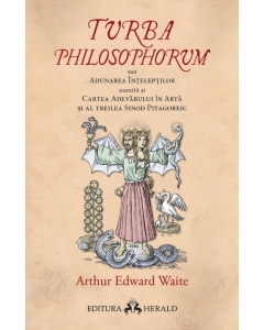 Turba Philosophorum sau Adunarea inteleptilor numita si cartea adevarului in arta si al treilea sinod pitagoreic - Arthur Edward Waite