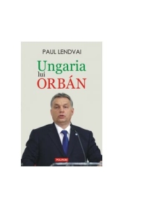 Ungaria lui Orban - Paul Lendvai