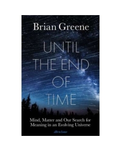 Until the End of Time. Mind, Matter, and Our Search for Meaning in an Evolving Universe - Brian Greene
