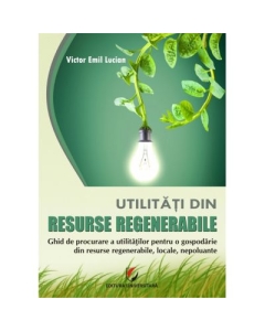 Utilitati din resurse regenerabile. Ghid de procurare a utilitatilor pentru o gospodarie din resurse regenerabile, locale, nepoluante (Victor Emil Lucian)