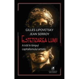 Estetizarea lumii. A trai in timpul capitalismului artistic - Gilles Lipovetsky Jean Serroy