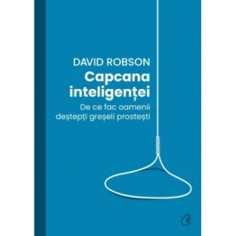 Capcana inteligentei. De ce fac desteptii greseli prostesti - David Robson