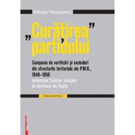 Curatirea partidului. Campania de verificari si excluderi din structurile teritoriale ale P. M. R. 1948-195 - Felician Velimirovici