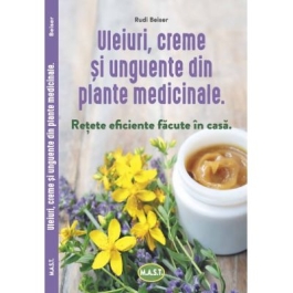 Uleiuri creme si unguente din plante medicinale. Retete eficiente facute in casa - Rudi Beiser