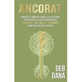 Ancorat. Cum sa te imprietenesti cu sistemul tau nervos si sa iti recuperezi echilibrul si starea de siguranta prin practici polivagale - Deb Dana