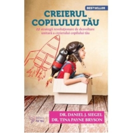 Creierul copilului tau. 12 strategii revolutionare de dezvoltare unitara a creierului copilului tau editia a 3-a - Tina Payne Bryson Daniel Siegel