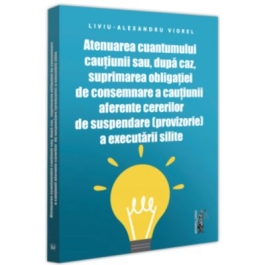 Atenuarea cuantumului cautiunii sau dupa caz suprimarea obligatiei de consemnare a cautiunii aferente cererilor de suspendare provizorie a executarii silite - Liviu-Alexandru Viorel