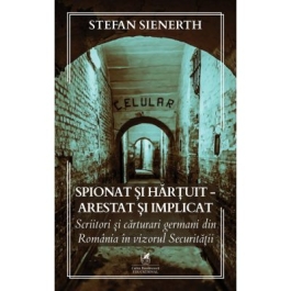 Spionat si hartuit - arestat si implicat Scriitori si carturari germani din Romania in vizorul Securitatii - Stefan Sienerth