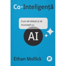 Co-Inteligenta. Cum sa traiesti si sa muncesti cu AI - Ethan Mollick