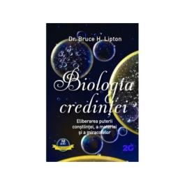 Biologia credintei. Eliberarea puterii constiintei, a materiei si a miracolelor - Bruce H. Lipton