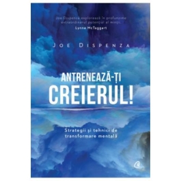 Antreneaza-ti creierul! Strategii si tehnici de transformare mentala - Joe Dispenza