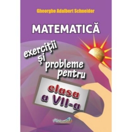 Matematica. Exercitii si probleme pentru clasa a VII-a - Gheorghe Adalbert Schneider