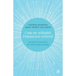 Cum ne schimba Dumnezeu creierul. Descoperirile inovatoare ale unui prestigios neurolog - Andrew Newberg
