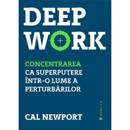 Deep Work. Concentrarea ca superputere intr-o lume a perturbarilor - Cal Newport