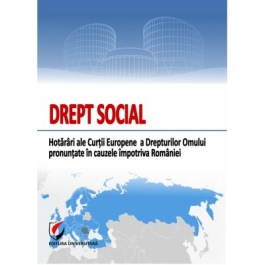 Drept social. Hotarari ale Curtii Europene a Drepturilor Omului pronuntate in cauzele impotriva Romaniei
