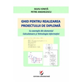 Ghid pentru realizarea proiectului de diploma. Cu exemple din domeniul Calculatoare si Tehnologia informatiei - Silviu Ionita, Petre Anghelescu