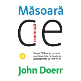 Masoara ce conteaza. Despre OKR-uri si modul in care Bono, Gates si Google au zguduit lumea cu ajutorul lor - John Doerr