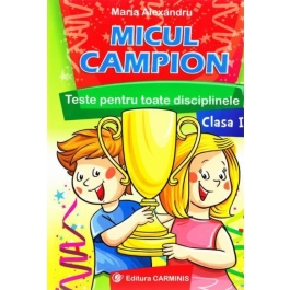 Micul campion. Teste pentru toate disciplinele clasa 1. Editie revizuita dupa noua programa - Maria Alexandru