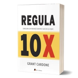 Regula 10X. Singura diferenta intre succes si esec - Grant Cardone