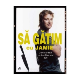 Sa gatim cu Jamie. Cum sa devii un bucatar mai bun - Jamie Oliver