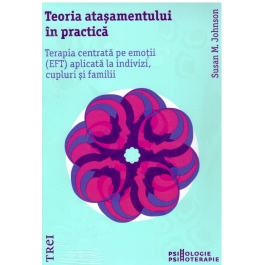 Teoria atasamentului in practica. Terapia centrata pe emotii (EFT) aplicata la indivizi, cupluri si familii - Susan M. Johnson