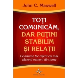 TOTI COMUNICAM, DAR PUTINI STABILIM SI RELATII. Ce anume fac diferit cei mai eficienti oameni din lume - John C. Maxwell