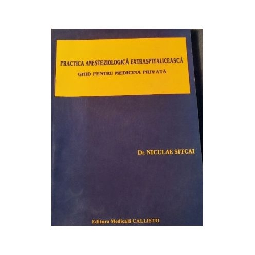 Practica ANESTEZIOLOGICA Extraspitaliceasca. Ghid pentru Medicina Privata - Dr. Niculae Sitcai