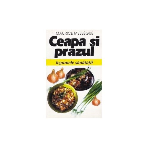 Ceapa si prazul. Legumele sanatatii - Maurice Messegue
