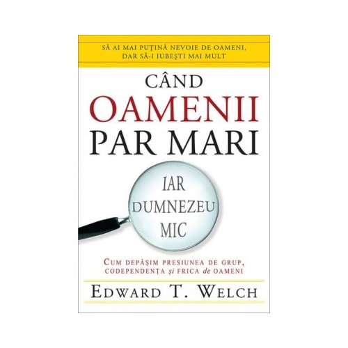 Cand oamenii par mari, iar Dumnezeu mic. Cum depasim presiunea de grup, codependenta si frica de oameni - Edward T. Welch