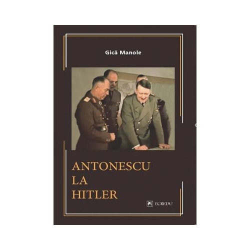 Antonescu la Hitler - Gica Manole