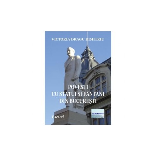 Povesti cu statui si fantani din Bucuresti. Eseuri - Victoria Dragu Dimitriu