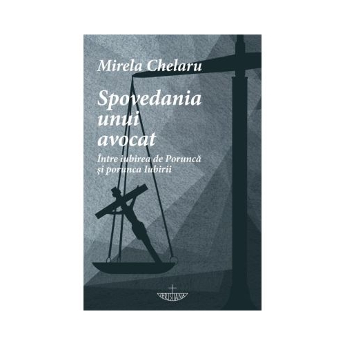 Spovedania unui avocat. Intre iubirea de Porunca si porunca Iubirii - Mirela Chelaru
