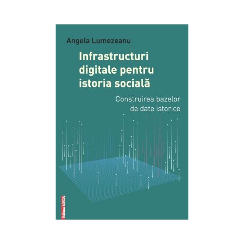 Infrastructuri digitale pentru istoria sociala. Construirea bazelor de date istorice - Angela Lumezeanu