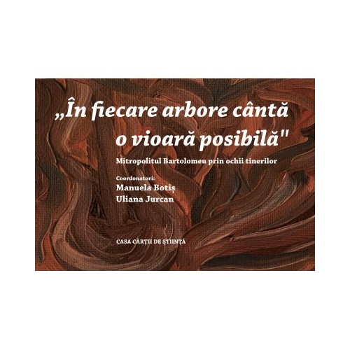 In fiecare arbore canta o vioara posibila Mitropolitul Bartolomeu prin ochii tinerilor - Manuela Botis Uliana Jurcan