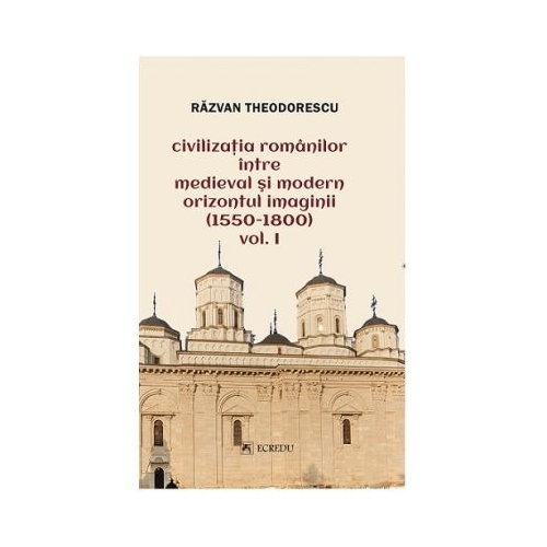 Civilizatia romanilor intre medieval si modern orizontul imaginii 1550-1800 volumul 1 - Razvan Theodorescu