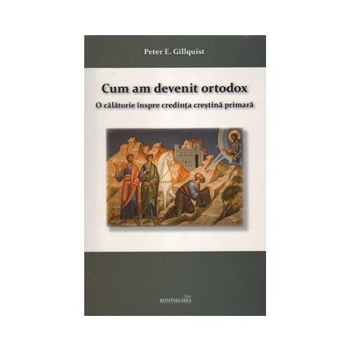Cum am devenit ortodox. O calatorie inspre credinta crestina primara - Peter E. Gillquist