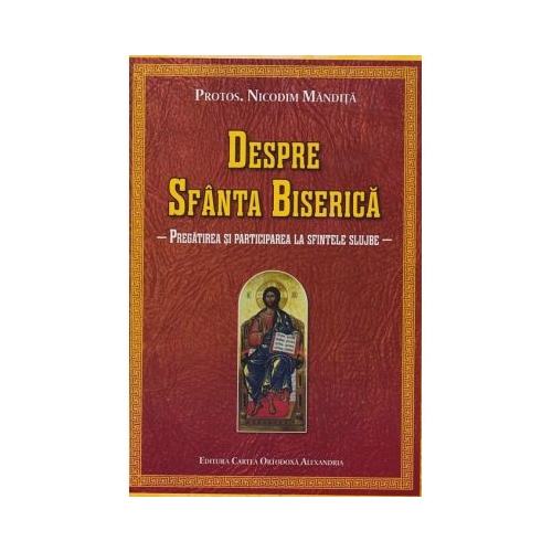 Despre Sfanta Biserica. Pregatirea si participarea la sfintele slujbe - Nicodim Mandita