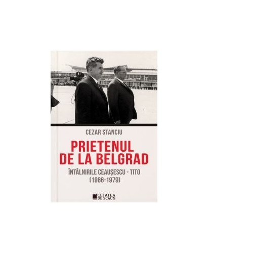 Prietenul de la Belgrad. Intalnirile Ceausescu-Tito 1966-1979 - Cezar Stanciu