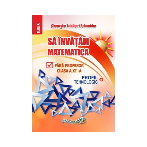 Sa invatam matematica fara profesor. Clasa a 11-a Profil Tehnologic - Gheorghe Adalbert Schneider